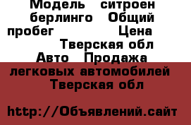  › Модель ­ ситроен берлинго › Общий пробег ­ 233 000 › Цена ­ 250 000 - Тверская обл. Авто » Продажа легковых автомобилей   . Тверская обл.